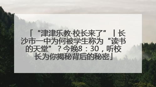“津津乐教·校长来了”丨长沙市一中为何被学生称为“读书的天堂”？今晚8：30，听校长为你揭秘背后的秘密