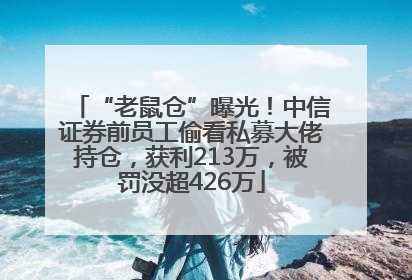 “老鼠仓”曝光！中信证券前员工偷看私募大佬持仓，获利213万，被罚没超426万