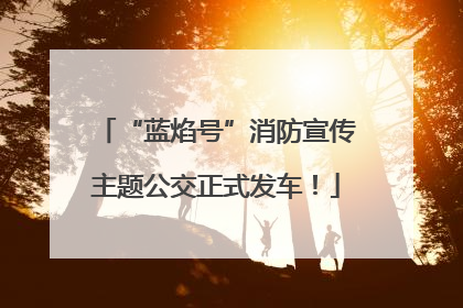 “蓝焰号”消防宣传主题公交正式发车！