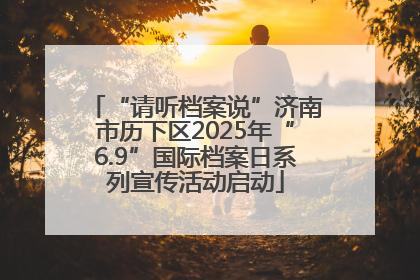 “请听档案说”济南市历下区2025年“6.9”国际档案日系列宣传活动启动