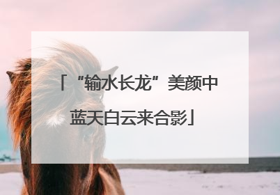 “输水长龙”美颜中 蓝天白云来合影