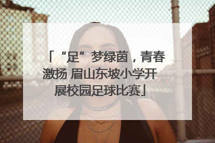 “足”梦绿茵，青春激扬 眉山东坡小学开展校园足球比赛