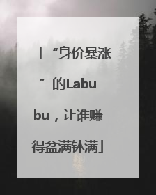 “身价暴涨”的Labubu，让谁赚得盆满钵满