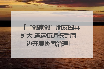 “邻家邻”朋友圈再扩大 通运街道携手周边开展协同治理