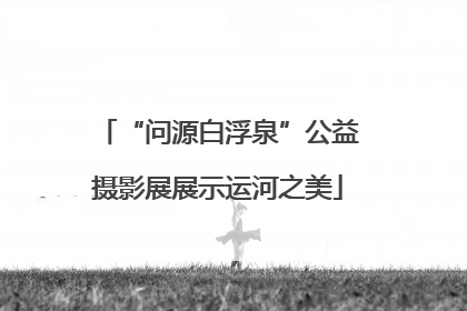 “问源白浮泉”公益摄影展展示运河之美