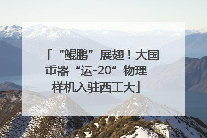 “鲲鹏”展翅！大国重器“运-20”物理样机入驻西工大