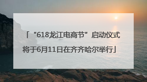 “618龙江电商节”启动仪式将于6月11日在齐齐哈尔举行