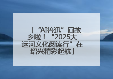 “AI鲁迅”回故乡啦！“2025大运河文化阅读行”在绍兴精彩起航