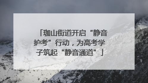 珈山街道开启“静音护考”行动，为高考学子筑起“静音通道”