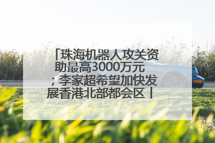 珠海机器人攻关资助最高3000万元；李家超希望加快发展香港北部都会区丨大湾区财经早参