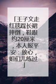 王子文走红毯踩长裙摔倒，鞋跟约20厘米，本人报平安：放心，姐们儿练过
