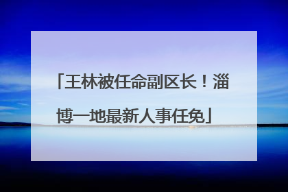 王林被任命副区长！淄博一地最新人事任免