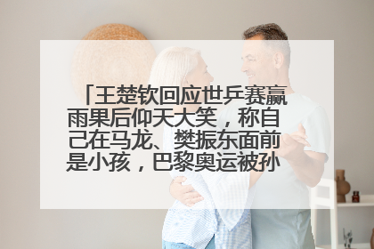 王楚钦回应世乒赛赢雨果后仰天大笑，称自己在马龙、樊振东面前是小孩，巴黎奥运被孙颖莎带着打
