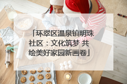 环翠区温泉镇明珠社区：文化筑梦 共绘美好家园新画卷