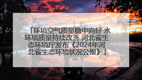 环境空气质量稳中向好 水环境质量持续改善 河北省生态环境厅发布《2024年河北省生态环境状况公报》