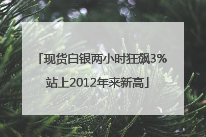 现货白银两小时狂飙3% 站上2012年来新高