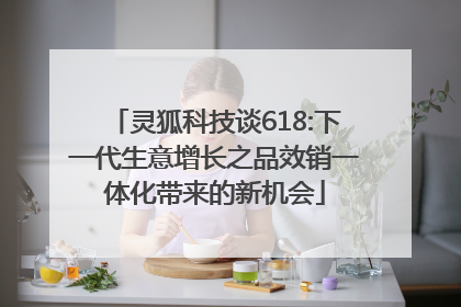 灵狐科技谈618:下一代生意增长之品效销一体化带来的新机会