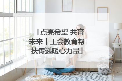 点亮希望 共育未来丨工会教育帮扶传递暖心力量