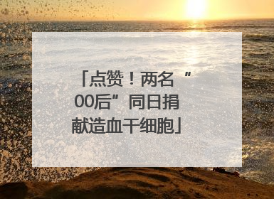 点赞！两名“00后”同日捐献造血干细胞