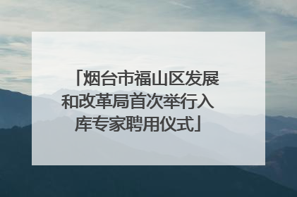 烟台市福山区发展和改革局首次举行入库专家聘用仪式