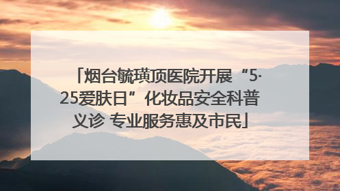 烟台毓璜顶医院开展“5·25爱肤日”化妆品安全科普义诊 专业服务惠及市民