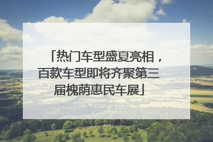 热门车型盛夏亮相，百款车型即将齐聚第三届槐荫惠民车展