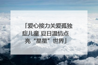 爱心接力关爱孤独症儿童 夏日温情点亮“星星”世界
