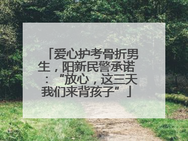 爱心护考骨折男生，阳新民警承诺：“放心，这三天我们来背孩子”