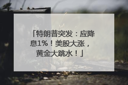 特朗普突发：应降息1%！美股大涨，黄金大跳水！