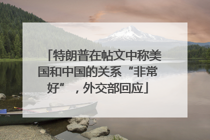 特朗普在帖文中称美国和中国的关系“非常好”，外交部回应