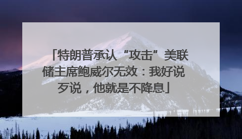 特朗普承认“攻击”美联储主席鲍威尔无效：我好说歹说，他就是不降息