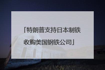 特朗普支持日本制铁收购美国钢铁公司