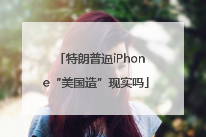 特朗普逼iPhone“美国造”现实吗