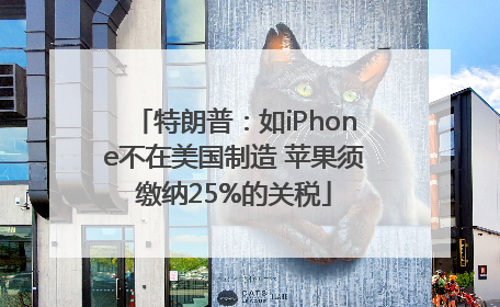 特朗普：如iPhone不在美国制造 苹果须缴纳25%的关税