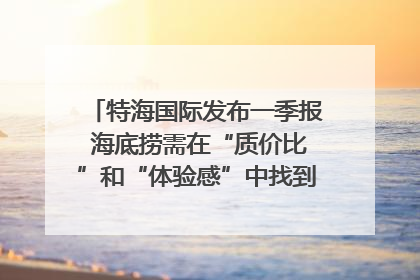 特海国际发布一季报 海底捞需在“质价比”和“体验感”中找到平衡｜新经济观察