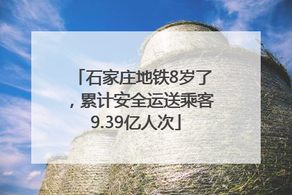 石家庄地铁8岁了，累计安全运送乘客9.39亿人次