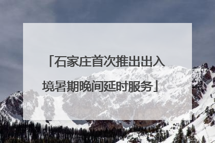 石家庄首次推出出入境暑期晚间延时服务