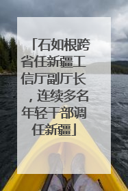 石如根跨省任新疆工信厅副厅长，连续多名年轻干部调任新疆