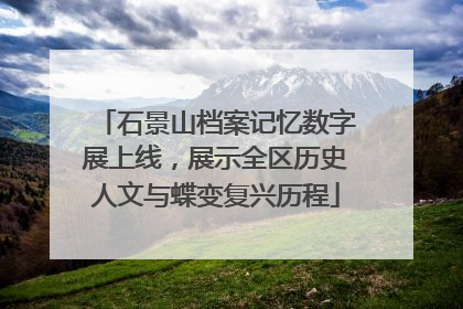石景山档案记忆数字展上线，展示全区历史人文与蝶变复兴历程