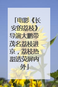电影《长安的荔枝》导演大鹏带茂名荔枝进京，荔枝热甜透荧屏内外
