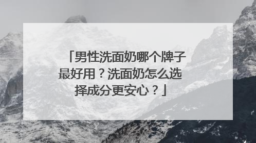 男性洗面奶哪个牌子最好用？洗面奶怎么选择成分更安心？
