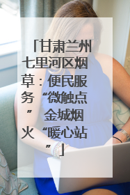 甘肃兰州七里河区烟草：便民服务“微触点” 金城烟火“暖心站”