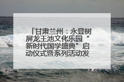 甘肃兰州：永登树屏龙王池文化乐园“新时代国学盛典”启动仪式暨系列活动发布会成功举办