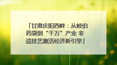 甘肃庆阳西峰：从岐伯药袋到“千万”产业 非遗技艺激活经济新引擎