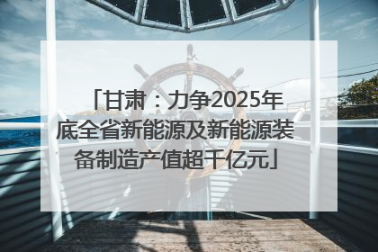 甘肃：力争2025年底全省新能源及新能源装备制造产值超千亿元