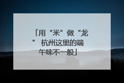 用“米”做“龙” 杭州这里的端午味不一般