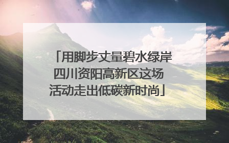 用脚步丈量碧水绿岸 四川资阳高新区这场活动走出低碳新时尚