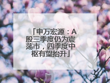 申万宏源：A股三季度仍为震荡市，四季度中枢有望抬升