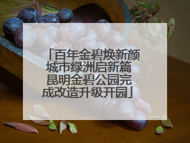 百年金碧焕新颜 城市绿洲启新篇 昆明金碧公园完成改造升级开园