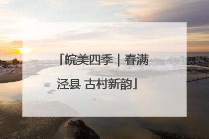 皖美四季｜春满泾县 古村新韵